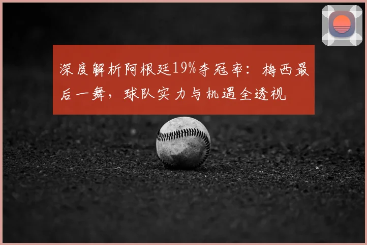 深度解析阿根廷19%夺冠率：梅西最后一舞，球队实力与机遇全透视
