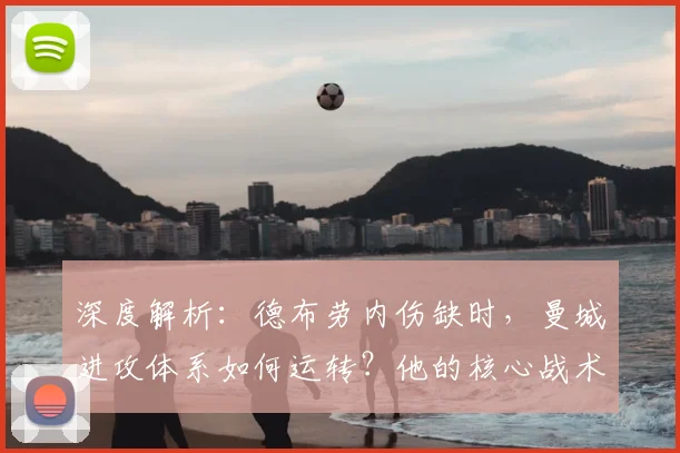 深度解析：德布劳内伤缺时，曼城进攻体系如何运转？他的核心战术作用详解