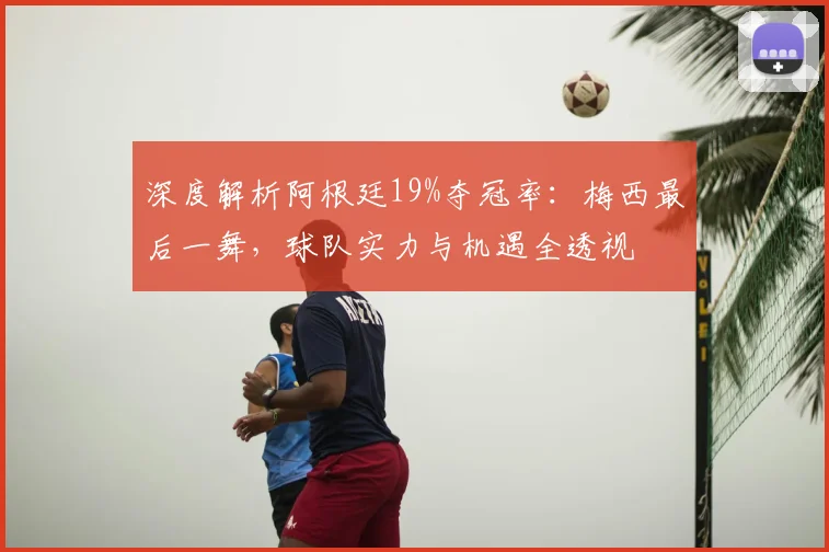 深度解析阿根廷19%夺冠率：梅西最后一舞，球队实力与机遇全透视