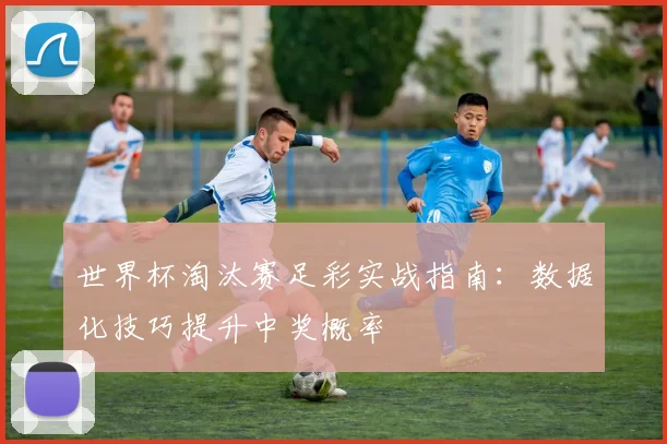 世界杯淘汰赛足彩实战指南:数据化技巧提升中奖概率
