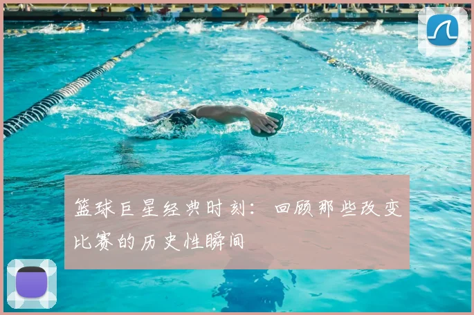篮球巨星经典时刻：回顾那些改变比赛的历史性瞬间