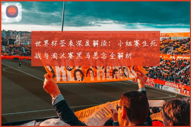 世界杯签表深度解读:小组赛生死战与淘汰赛黑马悬念全解析