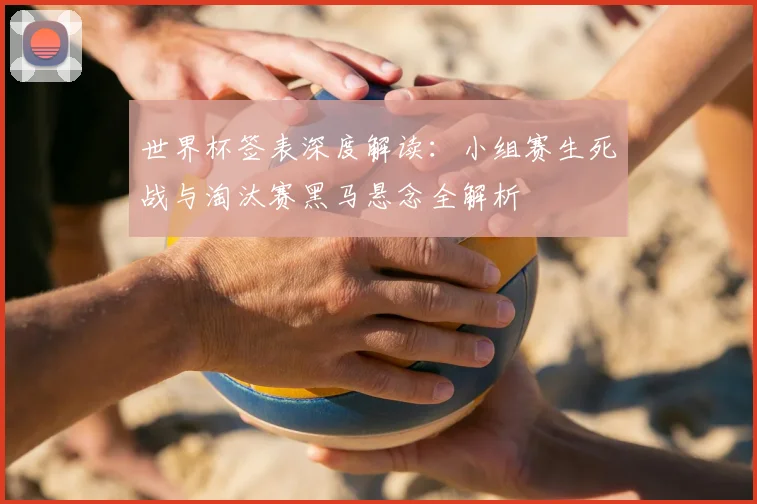 世界杯签表深度解读：小组赛生死战与淘汰赛黑马悬念全解析