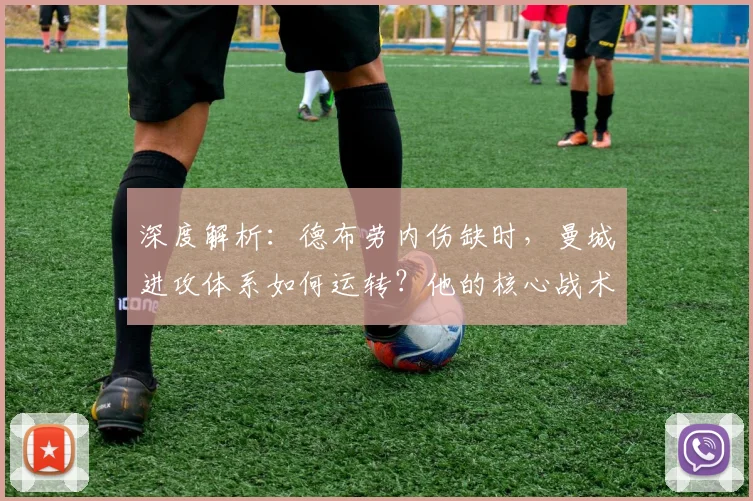 深度解析：德布劳内伤缺时，曼城进攻体系如何运转？他的核心战术作用详解