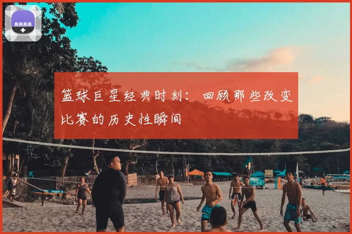 篮球巨星经典时刻:回顾那些改变比赛的历史性瞬间