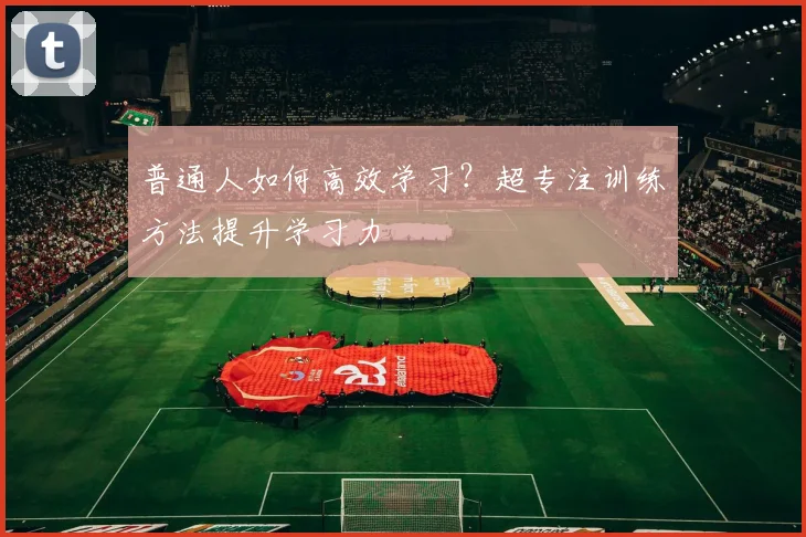 普通人如何高效学习?超专注训练方法提升学习力